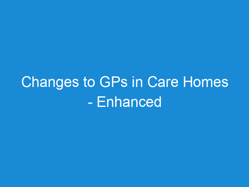 Changes to GPs in Care Homes - Enhanced Healthcare in Care Homes